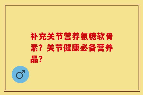 补充关节营养氨糖软骨素？关节健康必备营养品？