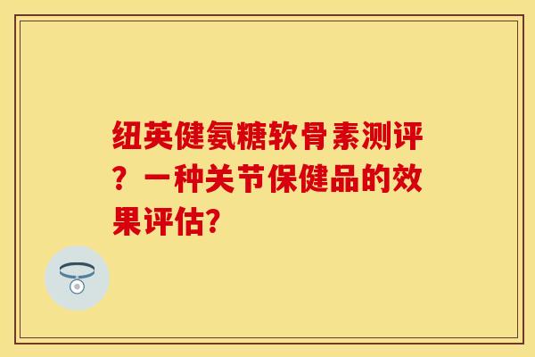 纽英健氨糖软骨素测评？一种关节保健品的效果评估？
