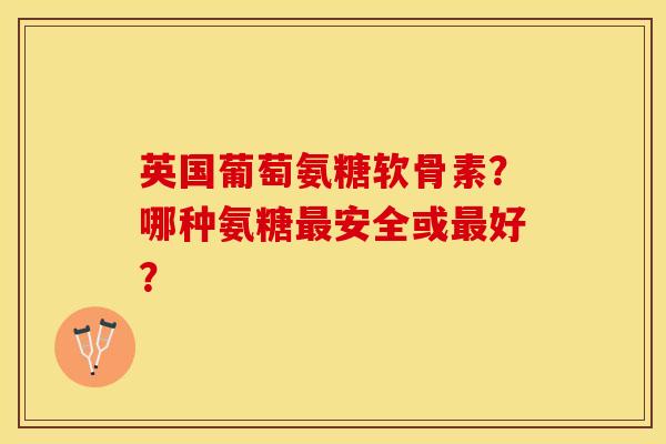 英国葡萄氨糖软骨素？哪种氨糖最安全或最好？