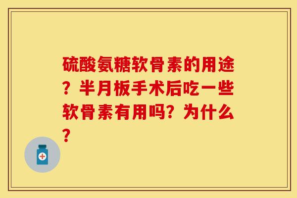 硫酸氨糖软骨素的用途？半月板手术后吃一些软骨素有用吗？为什么？