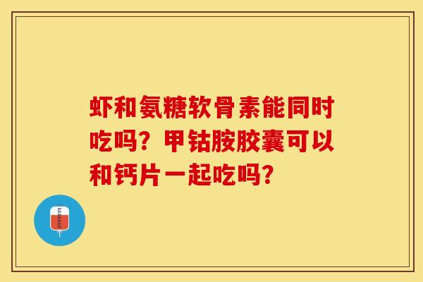 虾和氨糖软骨素能同时吃吗？甲钴胺胶囊可以和钙片一起吃吗？