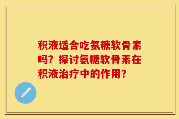 积液适合吃氨糖软骨素吗?探讨氨糖软骨素在积液治疗中的作用?-第1张图片-关节保镖 积液适合吃氨糖软骨素吗?探讨氨糖软骨素在积液治疗中的作用?-第1张图片-关节保镖
