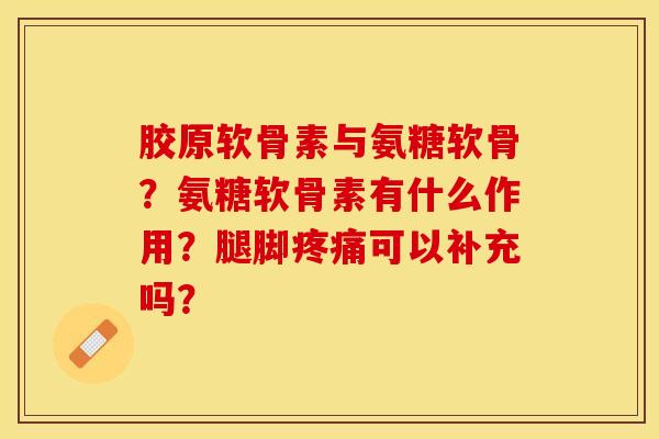 胶原软骨素与氨糖软骨？氨糖软骨素有什么作用？腿脚疼痛可以补充吗？