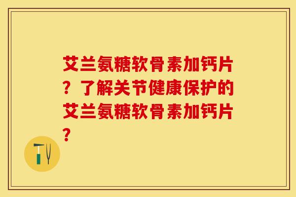 艾兰氨糖软骨素加钙片?了解关节健康保护的艾兰氨糖软骨素加钙片?-第1张图片-关节保镖 艾兰氨糖软骨素加钙片?了解关节健康保护的艾兰氨糖软骨素加钙片?-第1张图片-关节保镖