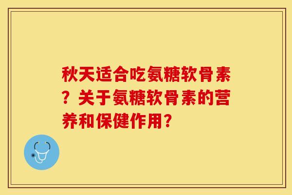 秋天适合吃氨糖软骨素?关于氨糖软骨素的营养和保健作用?-第1张图片-关节保镖 秋天适合吃氨糖软骨素?关于氨糖软骨素的营养和保健作用?-第1张图片-关节保镖