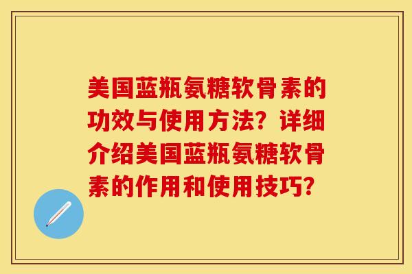 美国蓝瓶氨糖软骨素的功效与使用方法？详细介绍美国蓝瓶氨糖软骨素的作用和使用技巧？