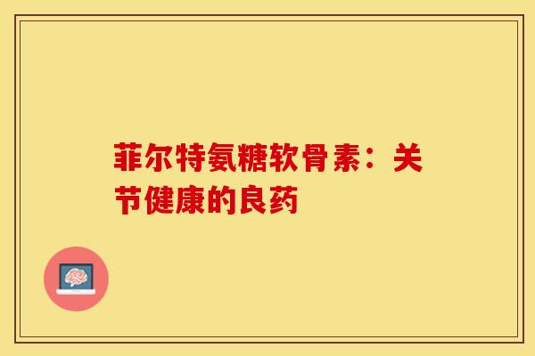 菲尔特氨糖软骨素：关节健康的良药