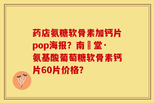 药店氨糖软骨素加钙片pop海报？南雲堂·氨基酸葡萄糖软骨素钙片60片价格？