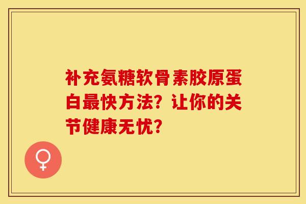 补充氨糖软骨素胶原蛋白最快方法？让你的关节健康无忧？