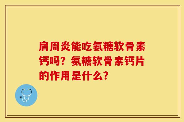 肩周炎能吃氨糖软骨素钙吗？氨糖软骨素钙片的作用是什么？