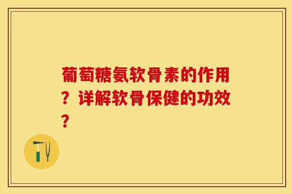 葡萄糖氨软骨素的作用？详解软骨保健的功效？