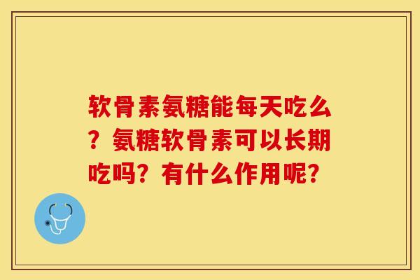 软骨素氨糖能每天吃么？氨糖软骨素可以长期吃吗？有什么作用呢？