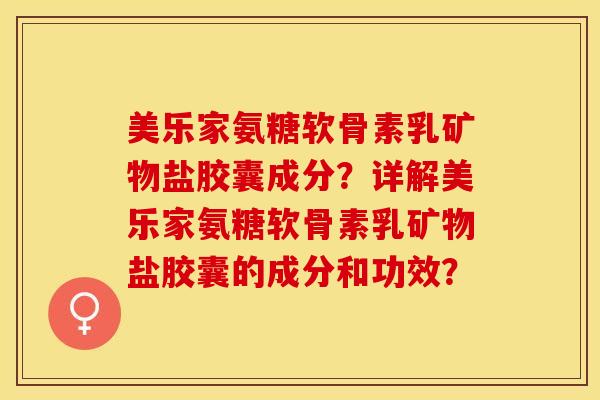 美乐家氨糖软骨素乳矿物盐胶囊成分？详解美乐家氨糖软骨素乳矿物盐胶囊的成分和功效？