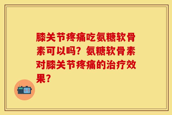 膝关节疼痛吃氨糖软骨素可以吗？氨糖软骨素对膝关节疼痛的治疗效果？