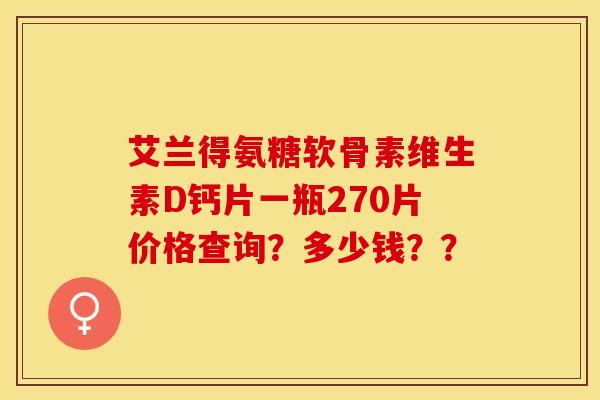 艾兰得氨糖软骨素维生素D钙片一瓶270片价格查询?多少钱??-第1张图片-关节保镖 艾兰得氨糖软骨素维生素D钙片一瓶270片价格查询?多少钱??-第1张图片-关节保镖