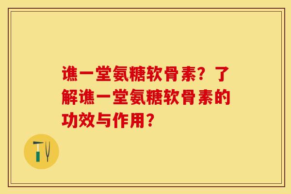 谯一堂氨糖软骨素？了解谯一堂氨糖软骨素的功效与作用？-第1张图片-关节保镖