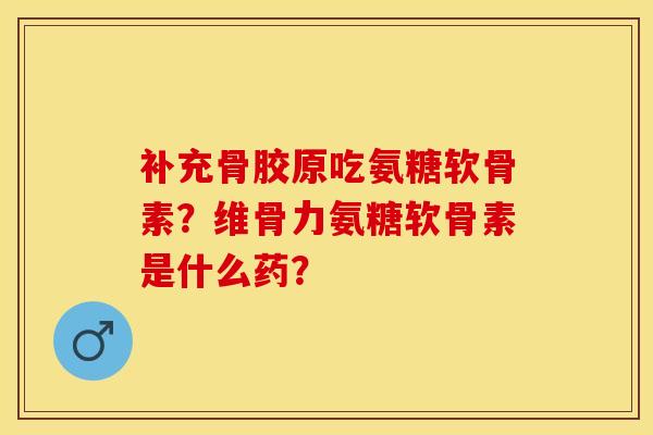 补充骨胶原吃氨糖软骨素？维骨力氨糖软骨素是什么药？