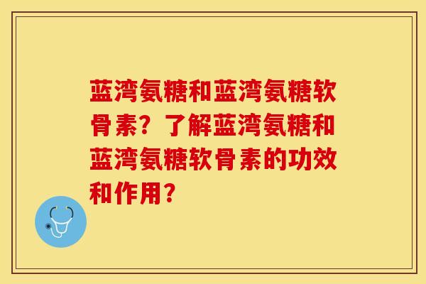 蓝湾氨糖和蓝湾氨糖软骨素？了解蓝湾氨糖和蓝湾氨糖软骨素的功效和作用？