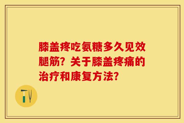膝盖疼吃氨糖多久见效腿筋？关于膝盖疼痛的治疗和康复方法？