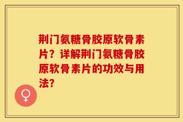 荆门氨糖骨胶原软骨素片？详解荆门氨糖骨胶原软骨素片的功效与用法？