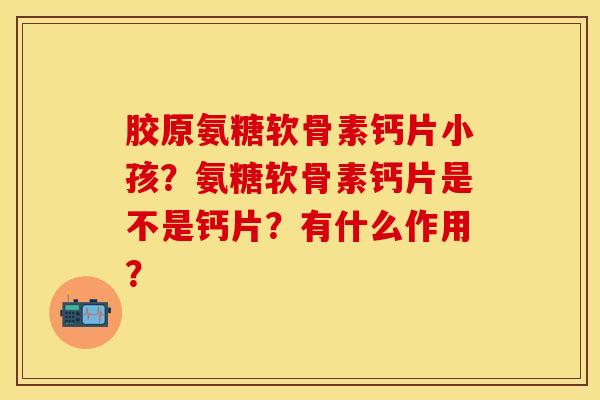 胶原氨糖软骨素钙片小孩？氨糖软骨素钙片是不是钙片？有什么作用？