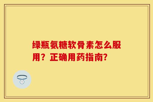 绿瓶氨糖软骨素怎么服用？正确用药指南？