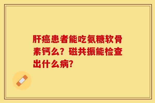 肝癌患者能吃氨糖软骨素钙么?磁共振能检查出什么病?-第1张图片-关节保镖 肝癌患者能吃氨糖软骨素钙么?磁共振能检查出什么病?-第1张图片-关节保镖