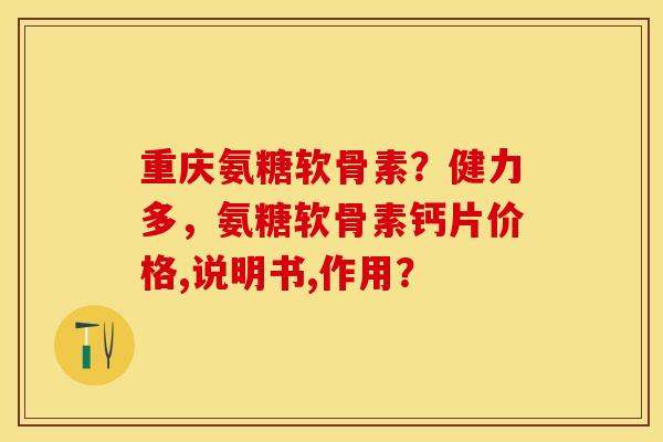 重庆氨糖软骨素？健力多，氨糖软骨素钙片价格,说明书,作用？