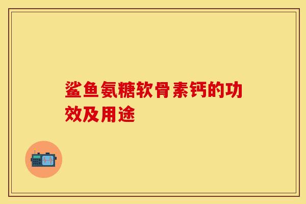 鲨鱼氨糖软骨素钙的功效及用途