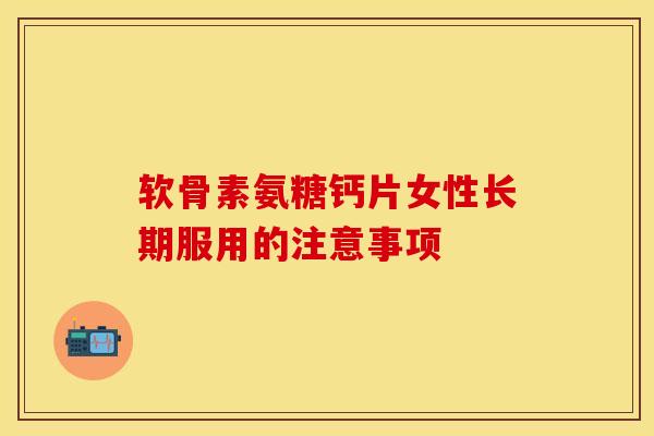 软骨素氨糖钙片女性长期服用的注意事项