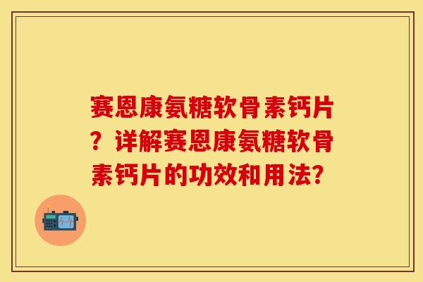 赛恩康氨糖软骨素钙片？详解赛恩康氨糖软骨素钙片的功效和用法？