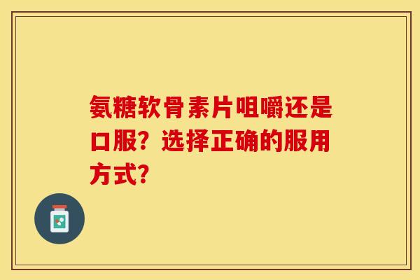 氨糖软骨素片咀嚼还是口服？选择正确的服用方式？