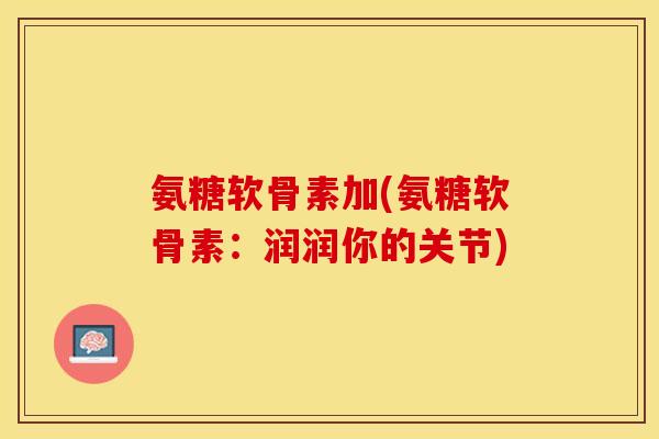 氨糖软骨素加(氨糖软骨素：润润你的关节)