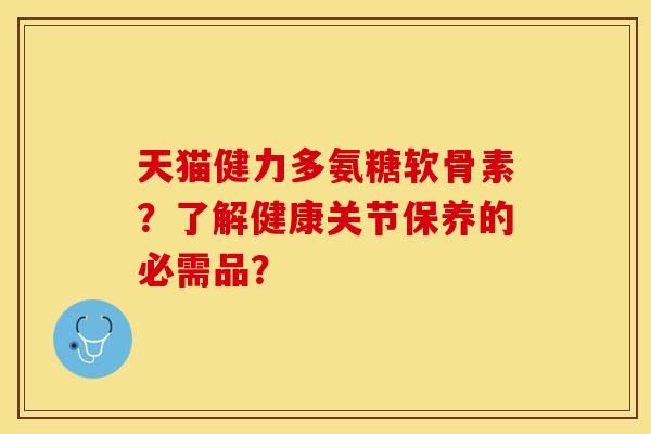 天猫健力多氨糖软骨素？了解健康关节保养的必需品？