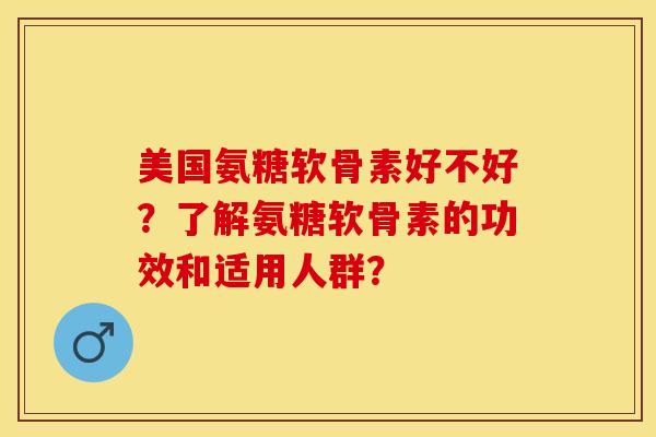 美国氨糖软骨素好不好？了解氨糖软骨素的功效和适用人群？