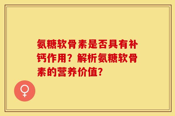 氨糖软骨素是否具有补钙作用？解析氨糖软骨素的营养价值？
