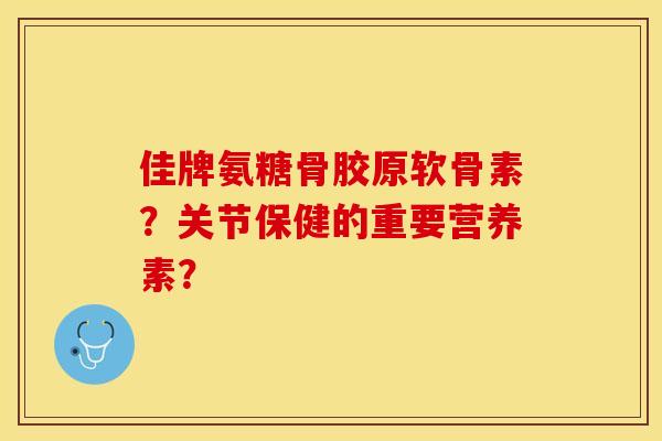 佳牌氨糖骨胶原软骨素？关节保健的重要营养素？