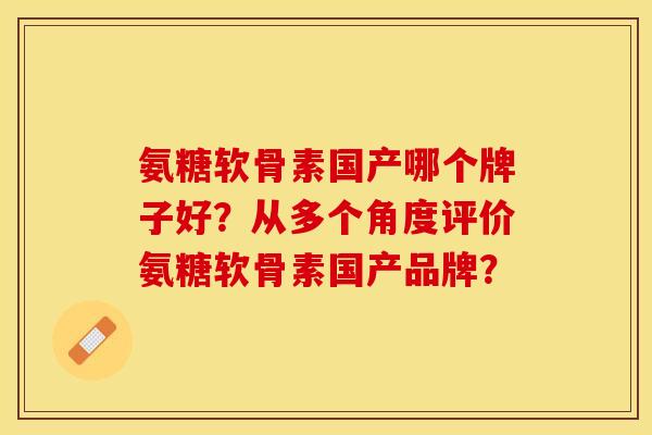 氨糖软骨素国产哪个牌子好？从多个角度评价氨糖软骨素国产品牌？