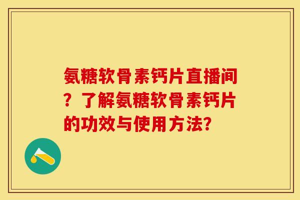 氨糖软骨素钙片直播间？了解氨糖软骨素钙片的功效与使用方法？