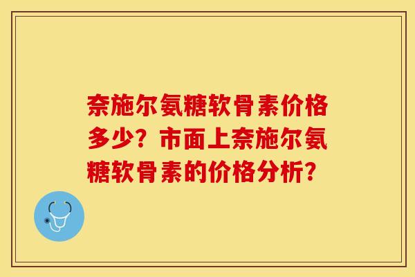 奈施尔氨糖软骨素价格多少？市面上奈施尔氨糖软骨素的价格分析？