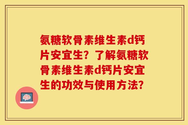 氨糖软骨素维生素d钙片安宜生？了解氨糖软骨素维生素d钙片安宜生的功效与使用方法？