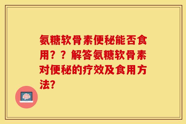 氨糖软骨素便秘能否食用？？解答氨糖软骨素对便秘的疗效及食用方法？