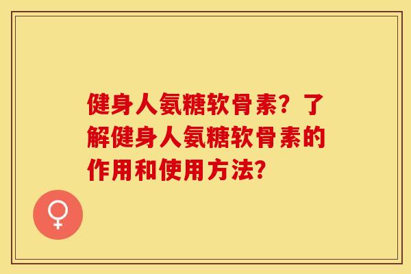 健身人氨糖软骨素？了解健身人氨糖软骨素的作用和使用方法？