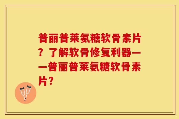 普丽普莱氨糖软骨素片？了解软骨修复利器——普丽普莱氨糖软骨素片？