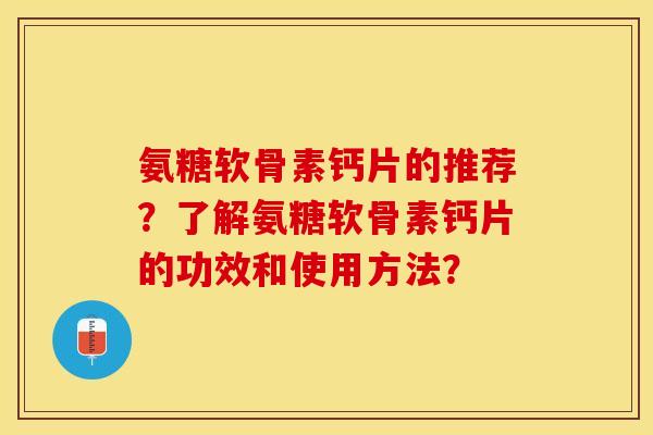氨糖软骨素钙片的推荐？了解氨糖软骨素钙片的功效和使用方法？