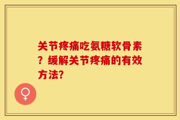 关节疼痛吃氨糖软骨素？缓解关节疼痛的有效方法？