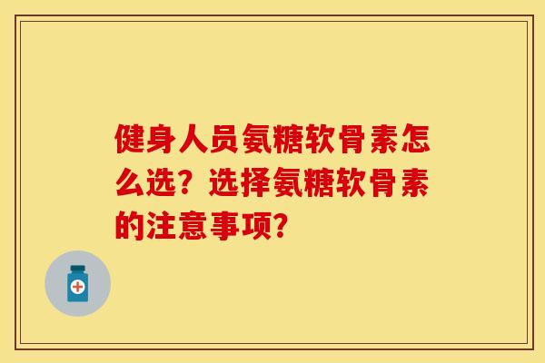 健身人员氨糖软骨素怎么选?选择氨糖软骨素的注意事项?-第1张图片-关节保镖 健身人员氨糖软骨素怎么选?选择氨糖软骨素的注意事项?-第1张图片-关节保镖