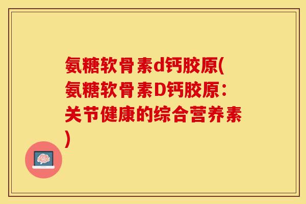氨糖软骨素d钙胶原(氨糖软骨素D钙胶原：关节健康的综合营养素)