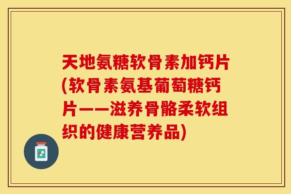 天地氨糖软骨素加钙片(软骨素氨基葡萄糖钙片——滋养骨骼柔软组织的健康营养品)