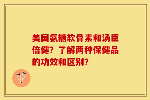 美国氨糖软骨素和汤臣倍健？了解两种保健品的功效和区别？